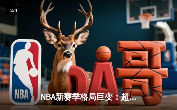 NBA新赛季格局巨变：超级球队时代终结，深度与均衡成王道 - 2