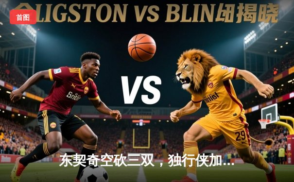 东契奇空砍三双，独行侠加时憾负凯尔特人，塔图姆关键三分锁定胜局