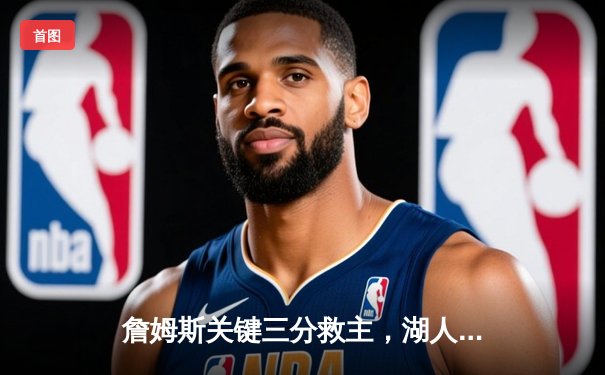 詹姆斯关键三分救主，湖人加时险胜勇士晋级西部决赛