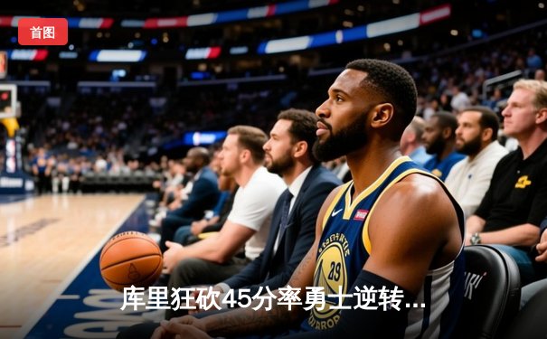 库里狂砍45分率勇士逆转湖人，詹姆斯空砍三双遗憾告负