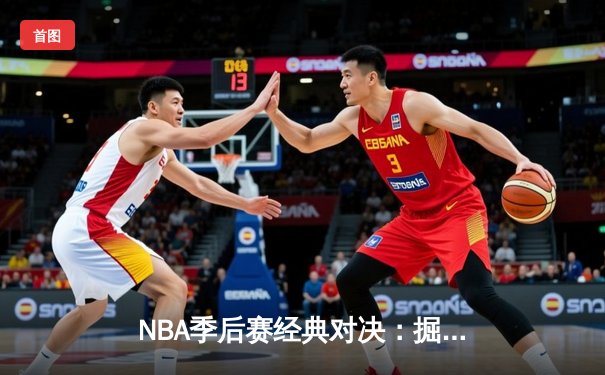 NBA季后赛经典对决：掘金惊险逆转森林狼，约基奇40分领衔卫冕冠军挺进西决