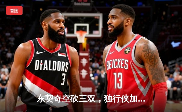 东契奇空砍三双，独行侠加时憾负凯尔特人，塔图姆关键三分锁定胜局