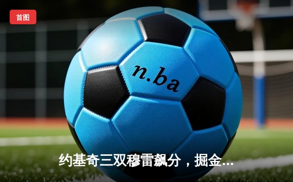 约基奇三双穆雷飙分，掘金主场险胜湖人扳平系列赛