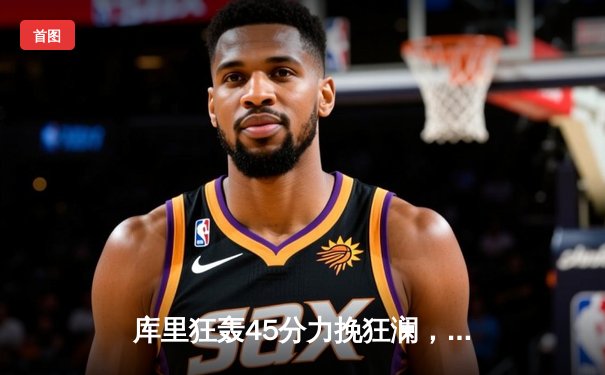 库里狂轰45分力挽狂澜，勇士加时险胜凯尔特人扳平总决赛