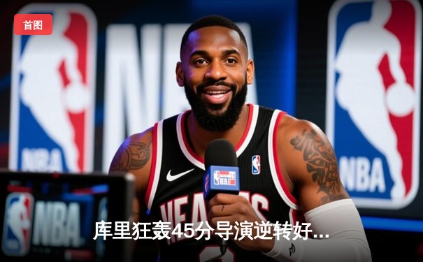 库里狂轰45分导演逆转好戏，勇士加时险胜凯尔特人扳平总比分