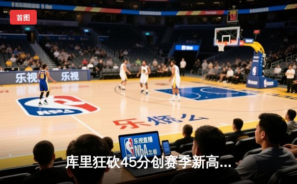 库里狂砍45分创赛季新高，勇士加时险胜凯尔特人延续主场不败神话