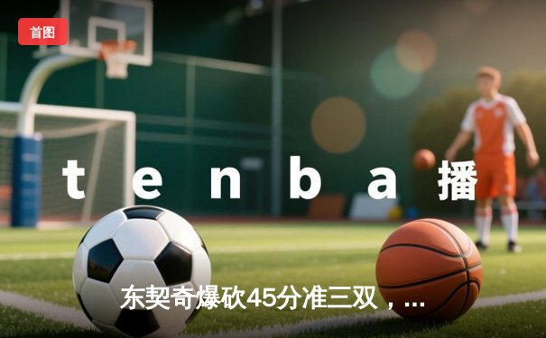 东契奇爆砍45分准三双，独行侠加时险胜凯尔特人终结对手九连胜