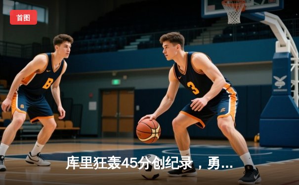 库里狂轰45分创纪录，勇士加时险胜凯尔特人迎六连胜