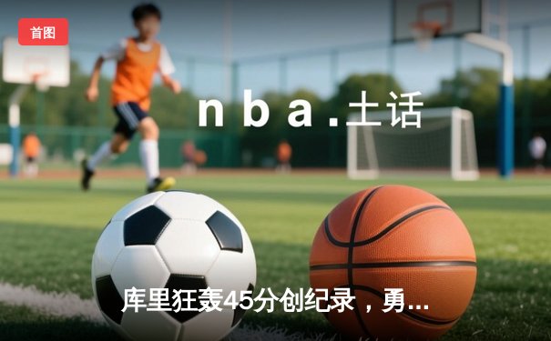 库里狂轰45分创纪录，勇士加时险胜凯尔特人迎六连胜