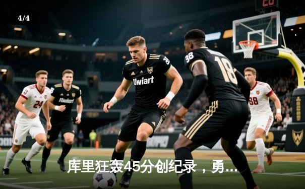 库里狂轰45分创纪录，勇士加时险胜凯尔特人迎六连胜 - 4